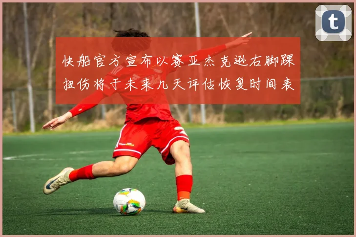 快船官方宣布以赛亚杰克逊右脚踝扭伤将于未来几天评估恢复时间表