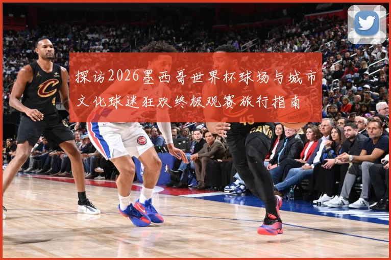 探访2026墨西哥世界杯球场与城市文化球迷狂欢终极观赛旅行指南