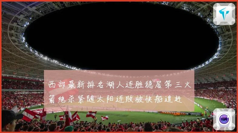 西部最新排名湖人连胜稳居第三火箭绝杀紧随太阳连败被快船追赶