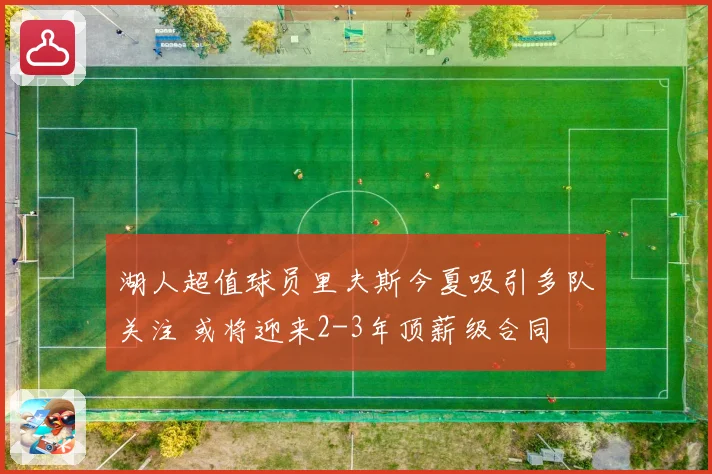 湖人超值球员里夫斯今夏吸引多队关注 或将迎来2-3年顶薪级合同