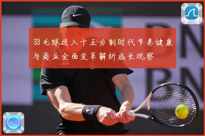 羽毛球迈入十五分制时代节奏健康与商业全面变革解析成长观察