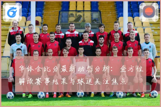 华体会比分最新动态分析：全方位解读赛事结果与球迷关注焦点