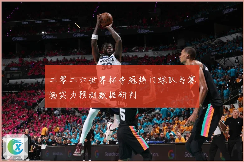 二零二六世界杯夺冠热门球队与赛场实力预测数据研判