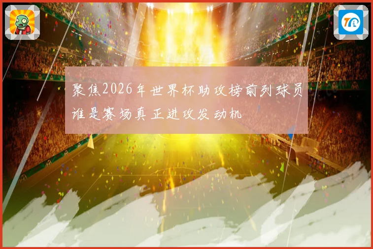 聚焦2026年世界杯助攻榜前列球员谁是赛场真正进攻发动机
