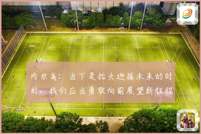 内尔高：当下是抬头迎接未来的时刻，我们应当勇敢向前展望新征程