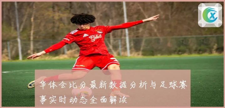 华体会比分最新数据分析与足球赛事实时动态全面解读