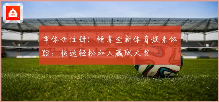 华体会注册：畅享全新体育娱乐体验，快速轻松加入赢取大奖