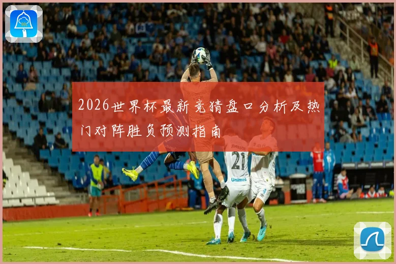 2026世界杯最新竞猜盘口分析及热门对阵胜负预测指南