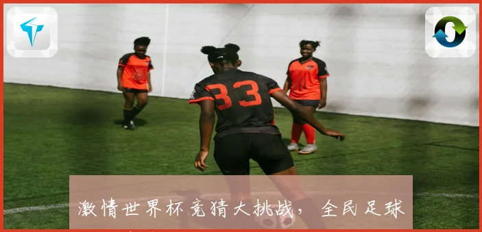激情世界杯竞猜大挑战，全民足球预测赢丰厚奖励