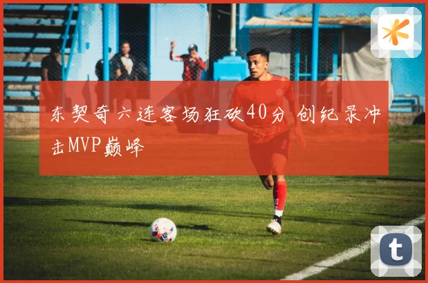 东契奇六连客场狂砍40分 创纪录冲击MVP巅峰