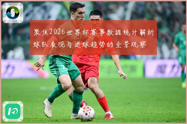 聚焦2026世界杯赛事数据统计解析球队表现与进球趋势的全景观察