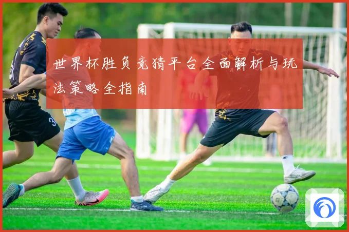 世界杯胜负竞猜平台全面解析与玩法策略全指南