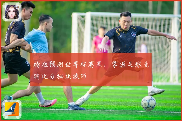 精准预测世界杯赛果，掌握足球竞猜比分秘诀技巧