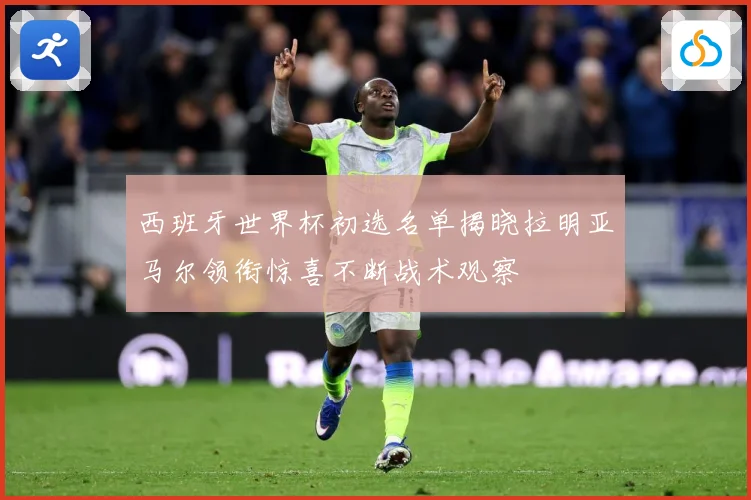 西班牙世界杯初选名单揭晓拉明亚马尔领衔惊喜不断战术观察