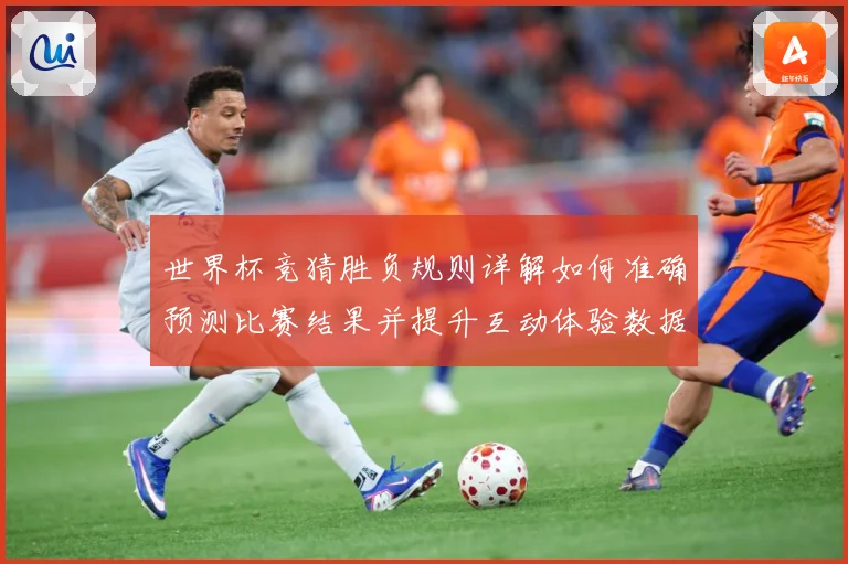 世界杯竞猜胜负规则详解如何准确预测比赛结果并提升互动体验数据研判
