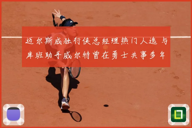 迈尔斯成独行侠总经理热门人选 与库班助手威尔特曾在勇士共事多年
