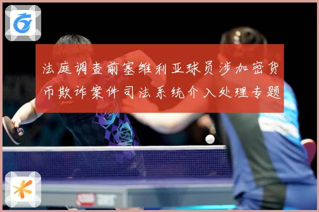 法庭调查前塞维利亚球员涉加密货币欺诈案件司法系统介入处理专题观察
