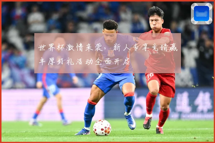 世界杯激情来袭，新人专享竞猜赢丰厚好礼活动全面开启