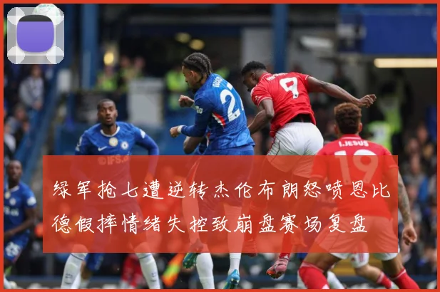 绿军抢七遭逆转杰伦布朗怒喷恩比德假摔情绪失控致崩盘赛场复盘