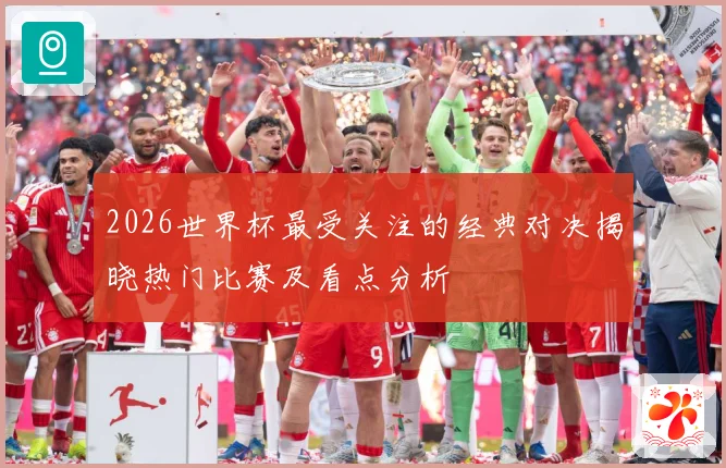 2026世界杯最受关注的经典对决揭晓热门比赛及看点分析
