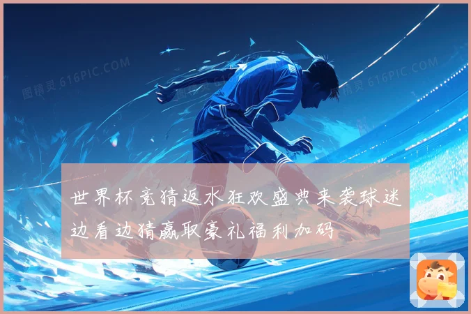 世界杯竞猜返水狂欢盛典来袭球迷边看边猜赢取豪礼福利加码