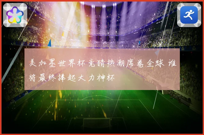 美加墨世界杯竞猜热潮席卷全球 谁将最终捧起大力神杯