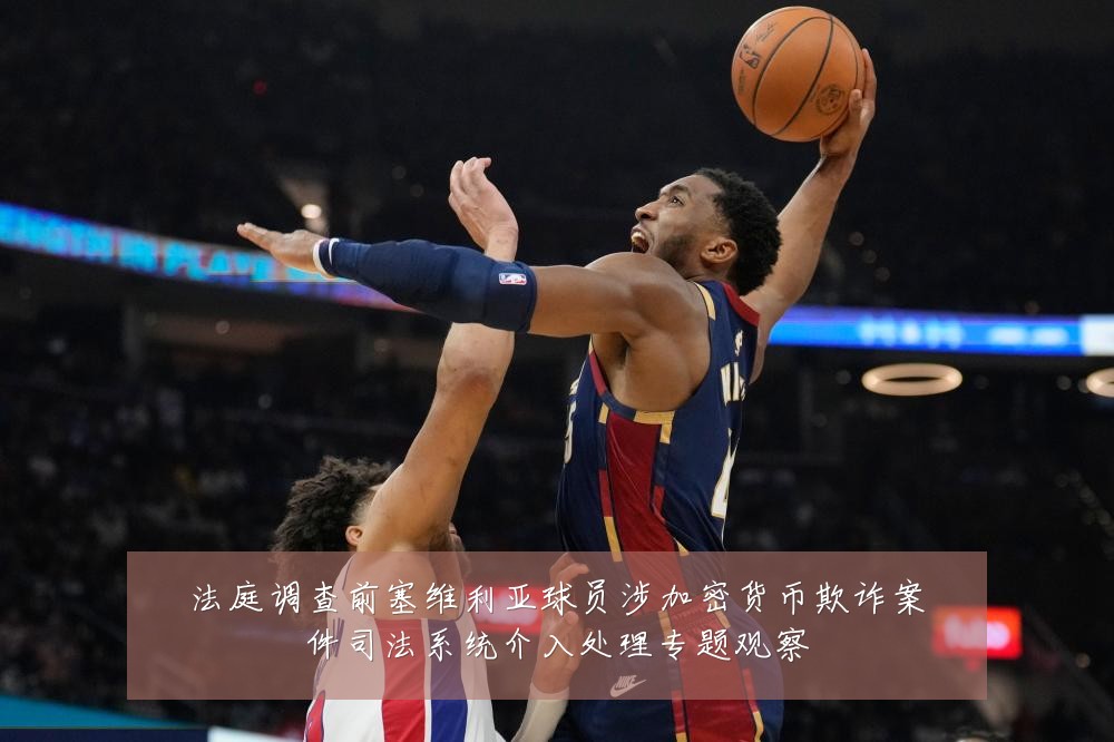 法庭调查前塞维利亚球员涉加密货币欺诈案件司法系统介入处理专题观察