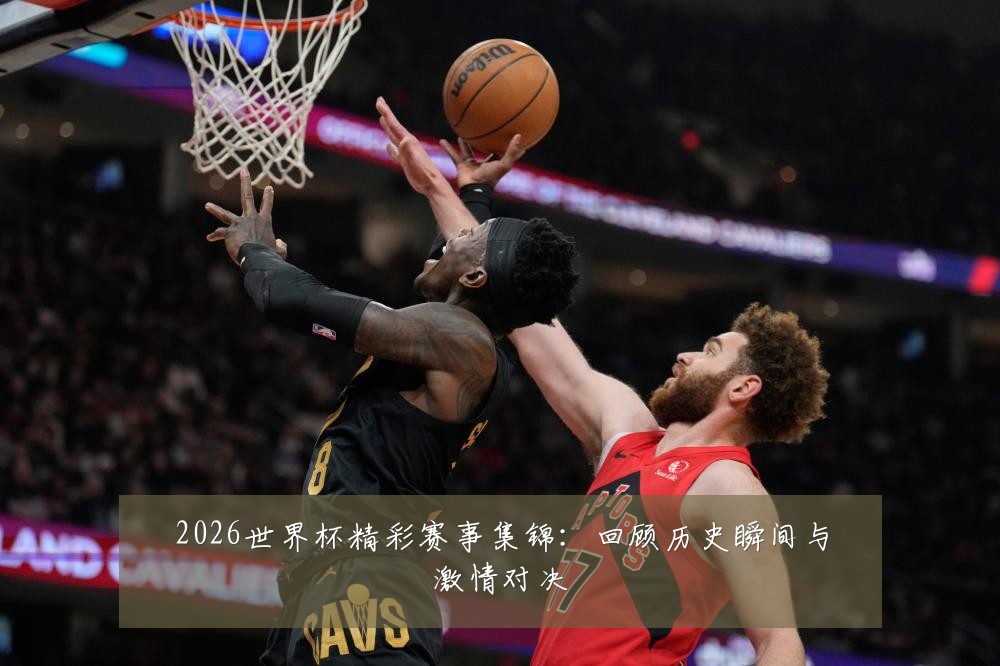 2026世界杯精彩赛事集锦：回顾历史瞬间与激情对决