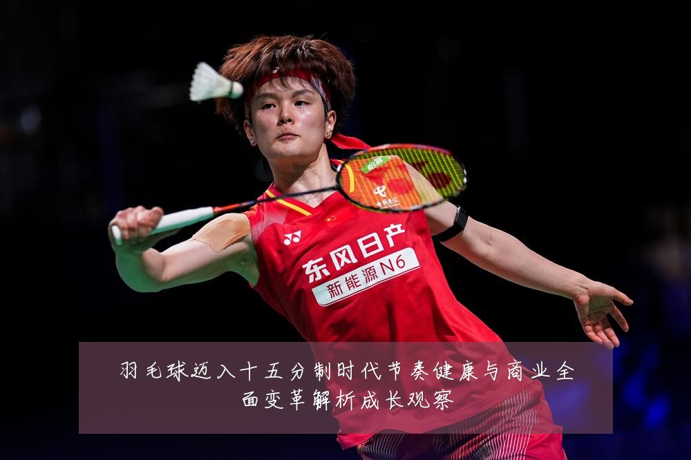 羽毛球迈入十五分制时代节奏健康与商业全面变革解析成长观察