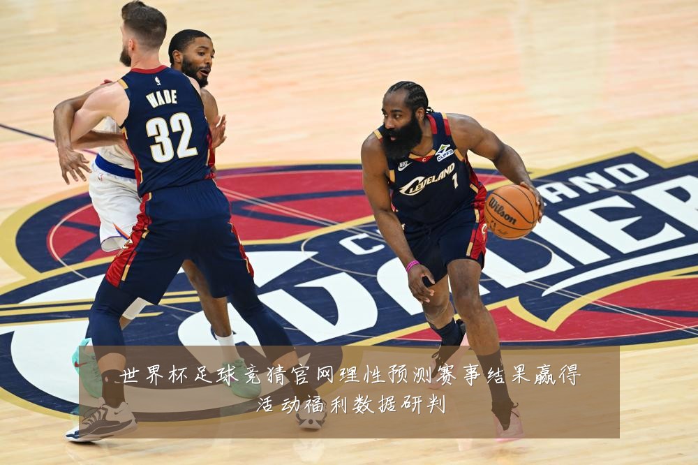 世界杯足球竞猜官网理性预测赛事结果赢得活动福利数据研判